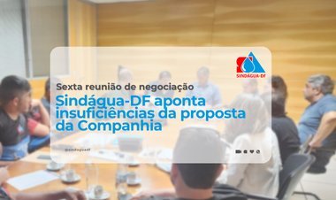 Sexta reunião de negociação: Sindágua-DF aponta insuficiências da proposta da Companhia